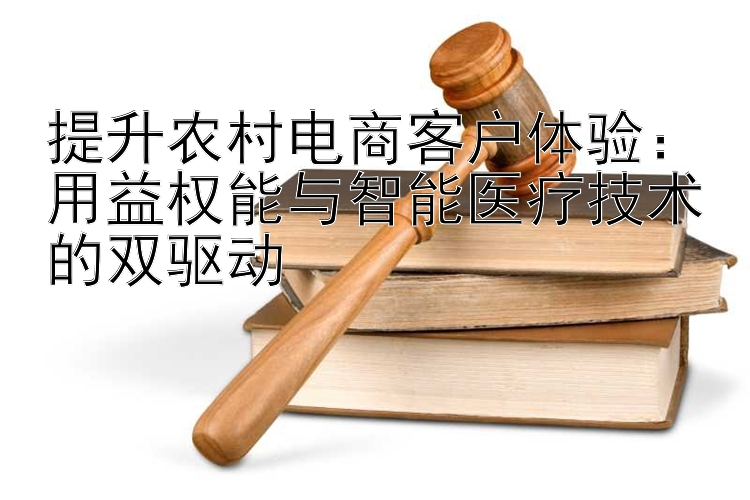 提升农村电商客户体验：用益权能与智能医疗技术的双驱动