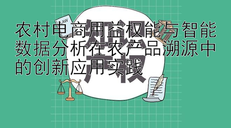 农村电商用益权能与智能数据分析在农产品溯源中的创新应用实践