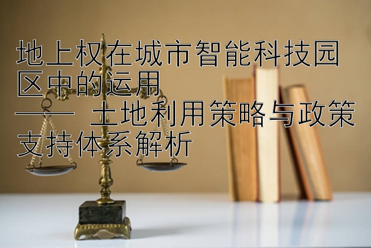 地上权在城市智能科技园区中的运用  
—— 土地利用策略与政策支持体系解析