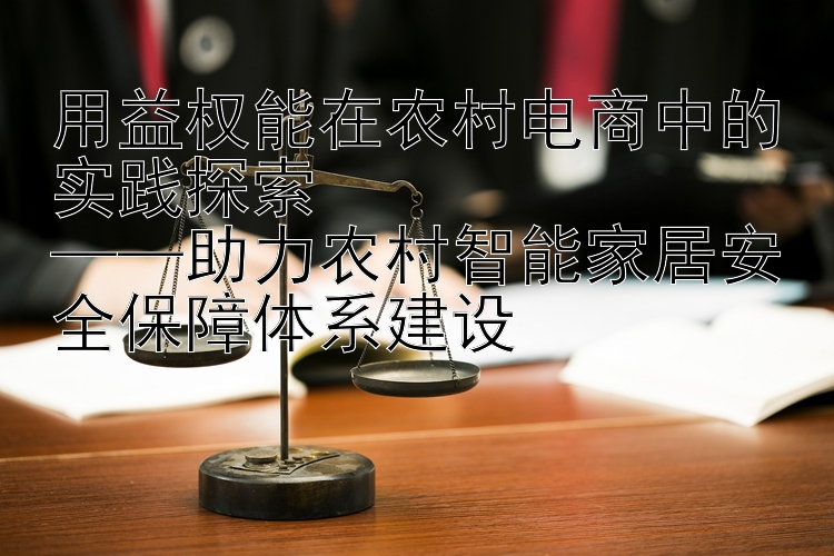 用益权能在农村电商中的实践探索  
——助力农村智能家居安全保障体系建设