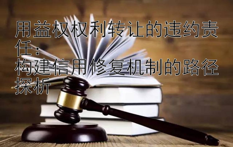 用益权权利转让的违约责任：  
构建信用修复机制的路径探析