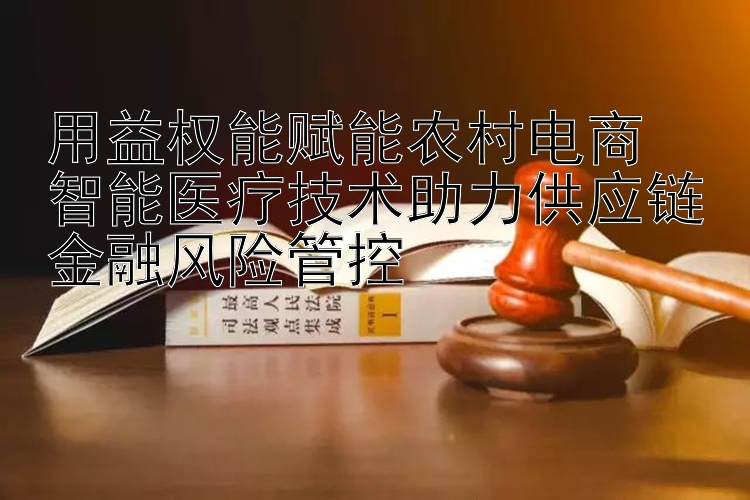 用益权能赋能农村电商  
智能医疗技术助力供应链金融风险管控