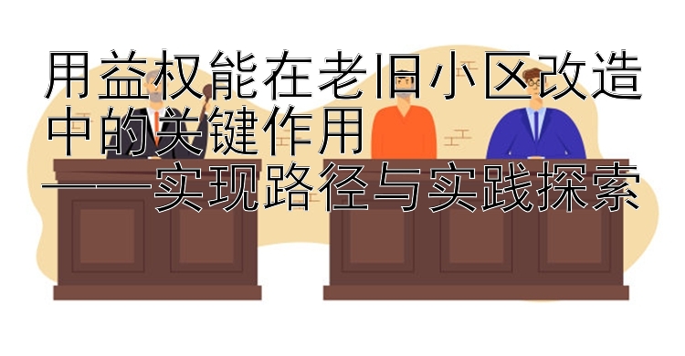 用益权能在老旧小区改造中的关键作用  
——实现路径与实践探索