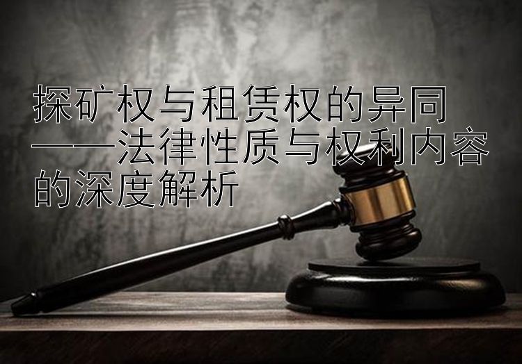 探矿权与租赁权的异同  
——法律性质与权利内容的深度解析