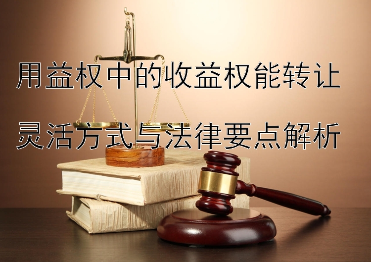 用益权中的收益权能转让  
灵活方式与法律要点解析