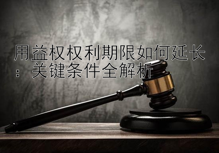 用益权权利期限如何延长：关键条件全解析