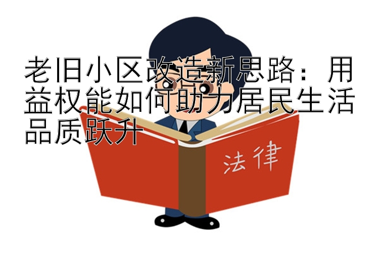 老旧小区改造新思路：用益权能如何助力居民生活品质跃升