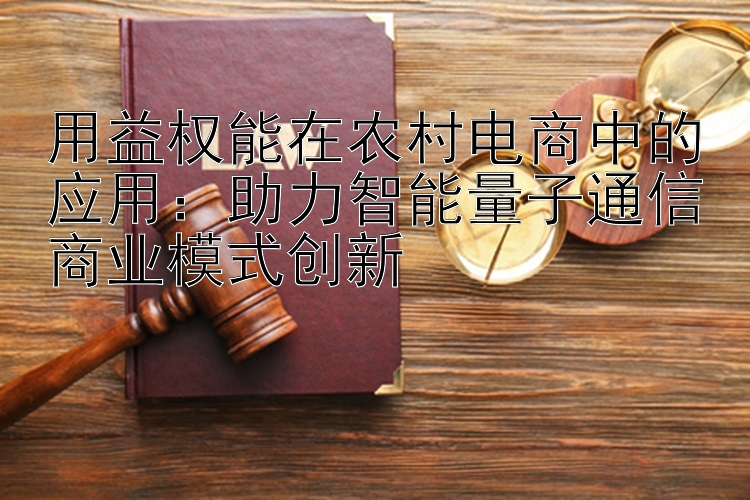 用益权能在农村电商中的应用：助力智能量子通信商业模式创新