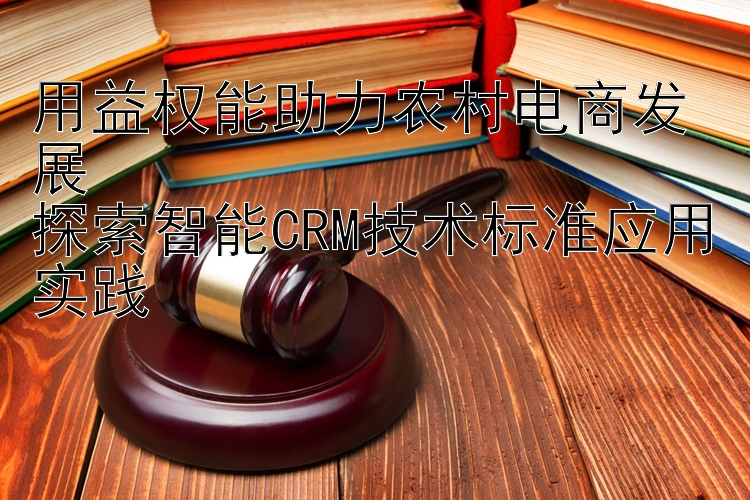 用益权能助力农村电商发展  
探索智能CRM技术标准应用实践