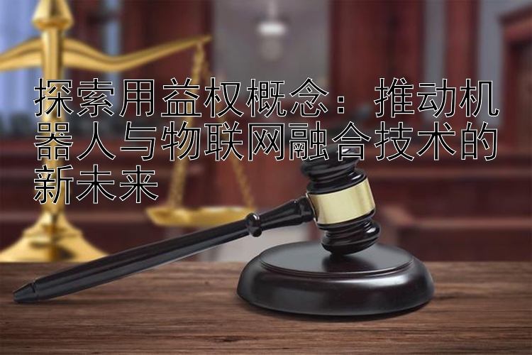 探索用益权概念：推动机器人与物联网融合技术的新未来