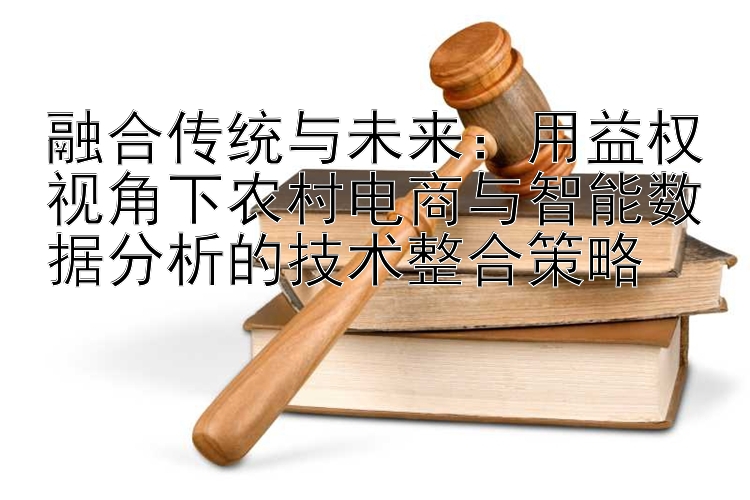 融合传统与未来：用益权视角下农村电商与智能数据分析的技术整合策略