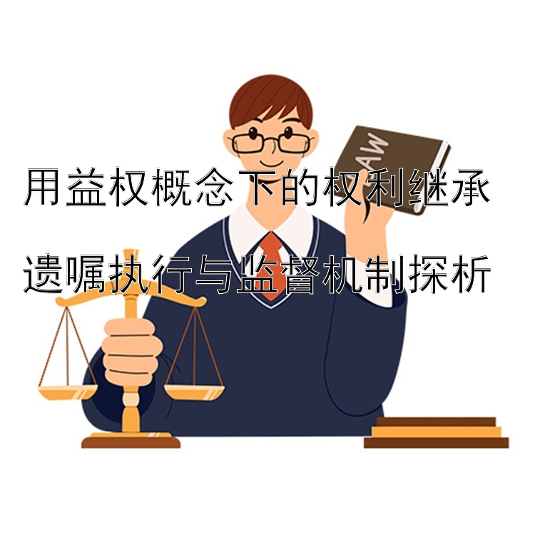 用益权概念下的权利继承  
遗嘱执行与监督机制探析