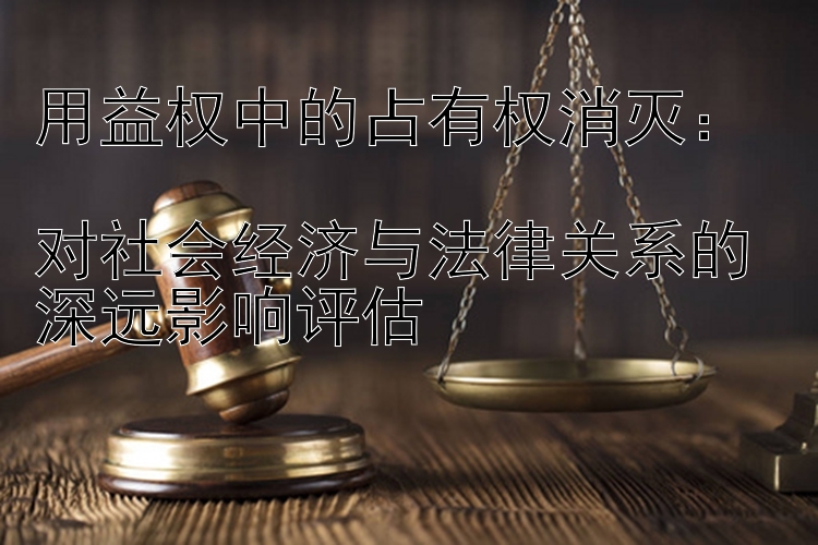 用益权中的占有权消灭：  
对社会经济与法律关系的深远影响评估