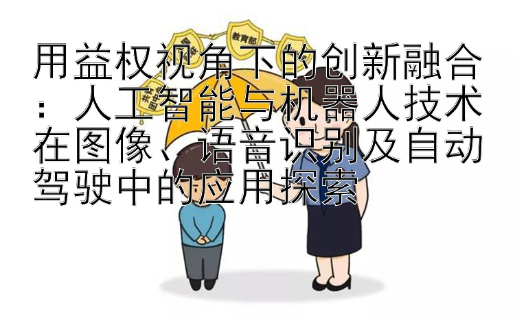 用益权视角下的创新融合：人工智能与机器人技术在图像、语音识别及自动驾驶中的应用探索