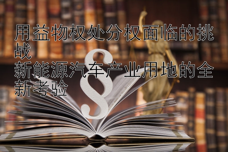 用益物权处分权面临的挑战  
新能源汽车产业用地的全新考验