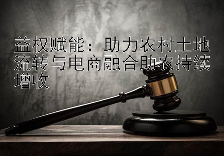 益权赋能：助力农村土地流转与电商融合助农持续增收