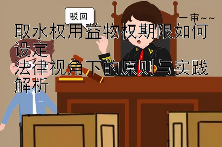 取水权用益物权期限如何设定  
法律视角下的原则与实践解析