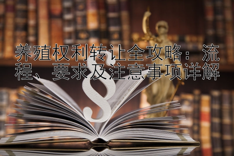 养殖权利转让全攻略：流程、要求及注意事项详解