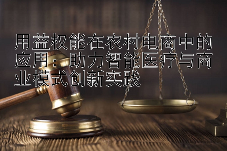 用益权能在农村电商中的应用：助力智能医疗与商业模式创新实践