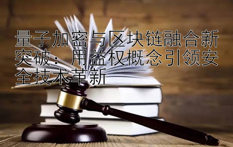 量子加密与区块链融合新突破：用益权概念引领安全技术革新