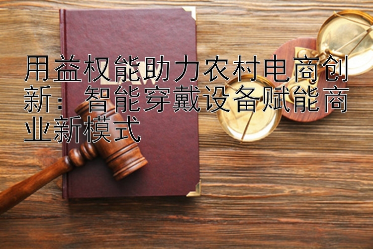 用益权能助力农村电商创新：智能穿戴设备赋能商业新模式