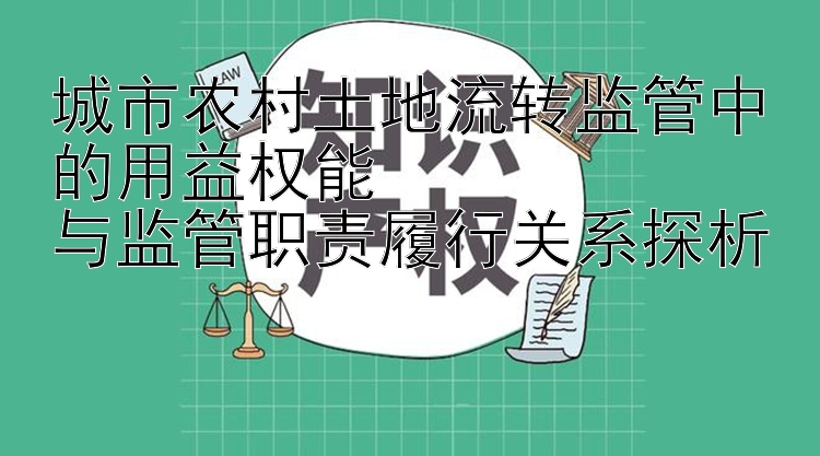 城市农村土地流转监管中的用益权能  
与监管职责履行关系探析