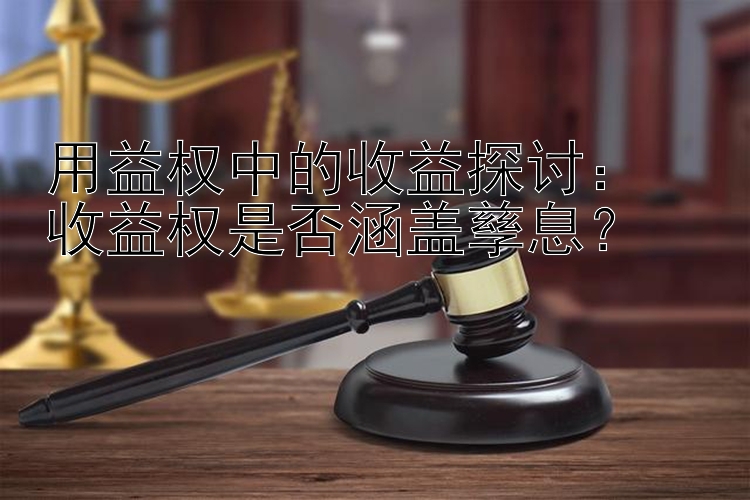 用益权中的收益探讨：  
收益权是否涵盖孳息？