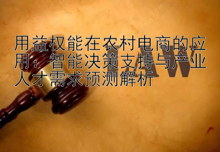 用益权能在农村电商的应用：智能决策支持与产业人才需求预测解析