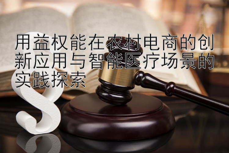 用益权能在农村电商的创新应用与智能医疗场景的实践探索