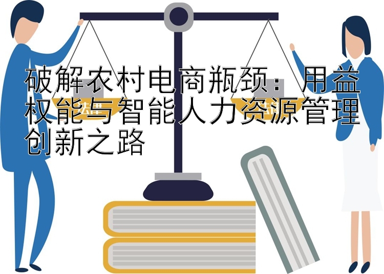 破解农村电商瓶颈：用益权能与智能人力资源管理创新之路