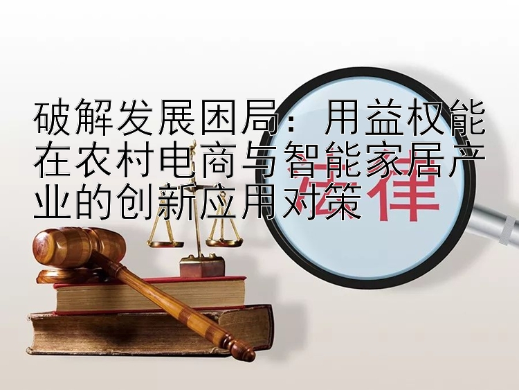 破解发展困局：用益权能在农村电商与智能家居产业的创新应用对策