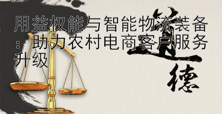 用益权能与智能物流装备：助力农村电商客户服务升级