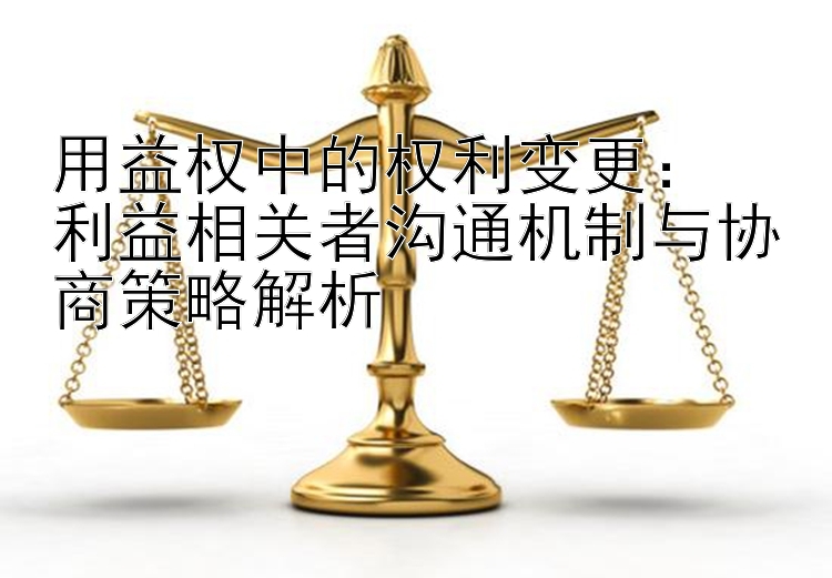 用益权中的权利变更：  
利益相关者沟通机制与协商策略解析