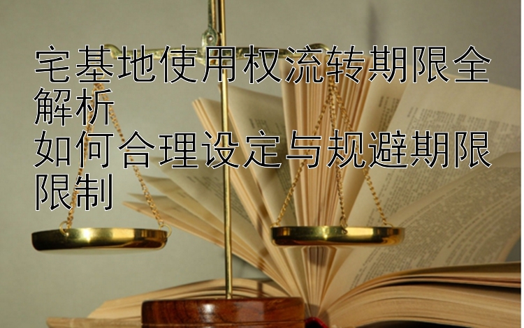 宅基地使用权流转期限全解析  
如何合理设定与规避期限限制