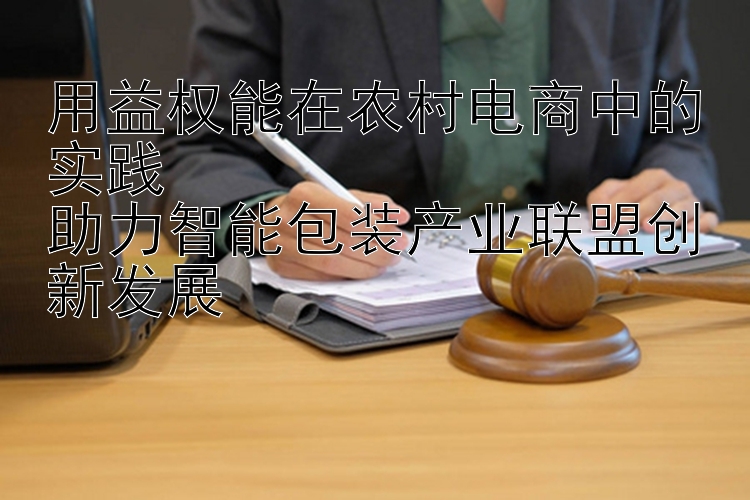 用益权能在农村电商中的实践  
助力智能包装产业联盟创新发展