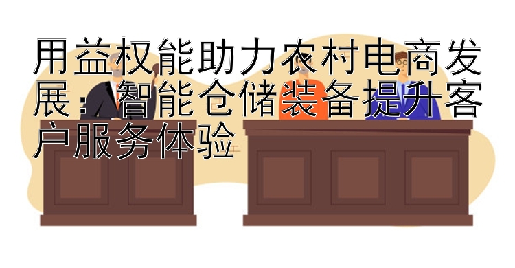 用益权能助力农村电商发展：智能仓储装备提升客户服务体验