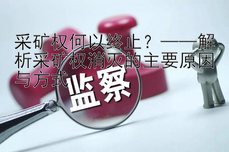 采矿权何以终止？——解析采矿权消灭的主要原因与方式