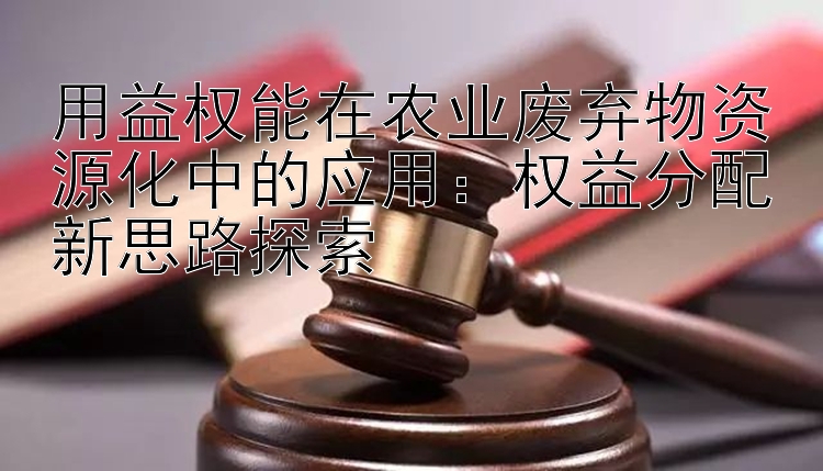 用益权能在农业废弃物资源化中的应用：权益分配新思路探索