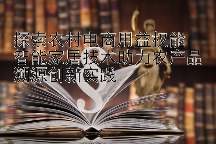 探索农村电商用益权能  
智能家居技术助力农产品溯源创新实践